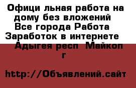 Официaльная работа на дому,без вложений - Все города Работа » Заработок в интернете   . Адыгея респ.,Майкоп г.